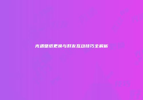 光遇壁纸更换与好友互动技巧全解析