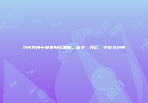 明日方舟干员宴深度解析：背景、技能、强度与培养