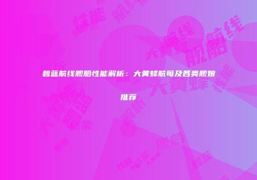 碧蓝航线舰船性能解析：大黄蜂航母及各类舰娘推荐