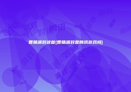 香肠派对这首(香肠派对是腾讯游戏吗)