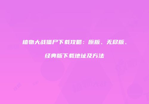 植物大战僵尸下载攻略：原版、无尽版、经典版下载地址及方法