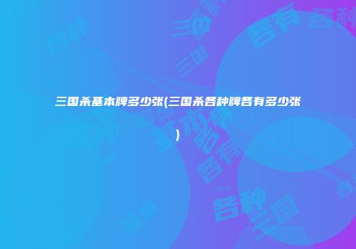 三国杀基本牌多少张(三国杀各种牌各有多少张)