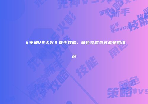 《死神VS火影》新手攻略：角色技能与对战策略详解