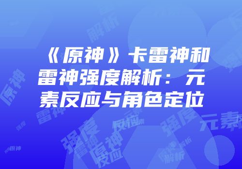 《原神》卡雷神和雷神强度解析：元素反应与角色定位