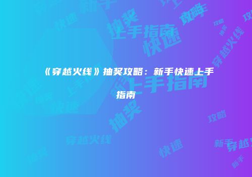 《穿越火线》抽奖攻略：新手快速上手指南