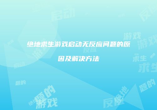 绝地求生游戏启动无反应问题的原因及解决方法