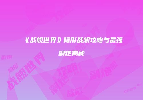 《战舰世界》隐形战舰攻略与最强副炮揭秘