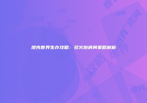坦克世界生存攻略：多火炮房间策略解析