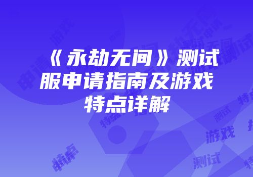 《永劫无间》测试服申请指南及游戏特点详解