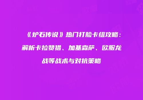 《炉石传说》热门打脸卡组攻略：解析卡拉赞猎、加基森萨、欧服龙战等战术与对抗策略