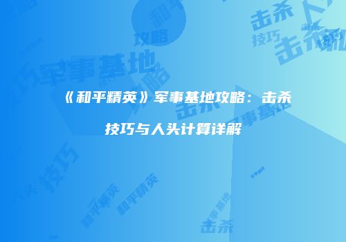 《和平精英》军事基地攻略：击杀技巧与人头计算详解