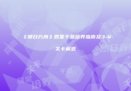 《明日方舟》四星干员培养指南及3-4关卡解惑