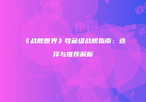 《战舰世界》收藏级战舰指南：选择与推荐解析