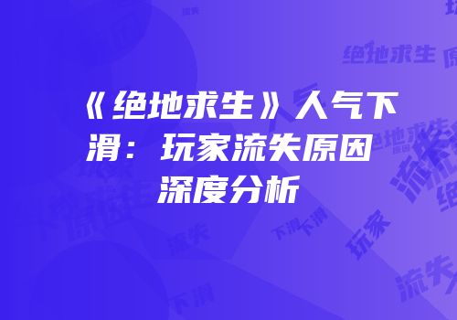 《绝地求生》人气下滑：玩家流失原因深度分析