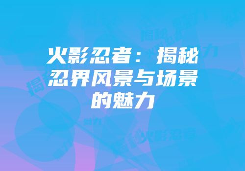 火影忍者：揭秘忍界风景与场景的魅力