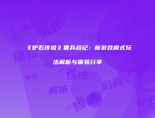 《炉石传说》佣兵战纪：新游戏模式玩法解析与体验分享