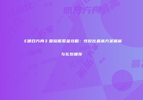 《明日方舟》国际服氪金攻略：性价比最高方案解析与礼包推荐