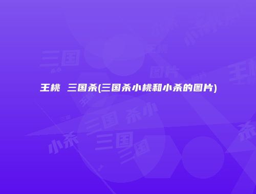王桃 三国杀(三国杀小桃和小杀的图片)