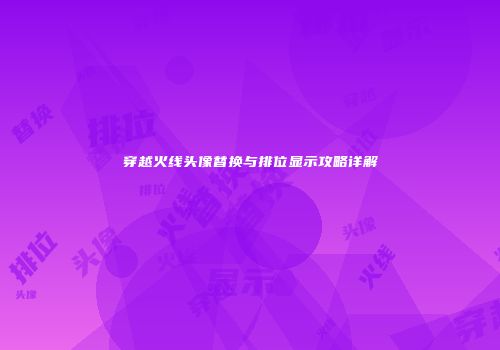 穿越火线头像替换与排位显示攻略详解