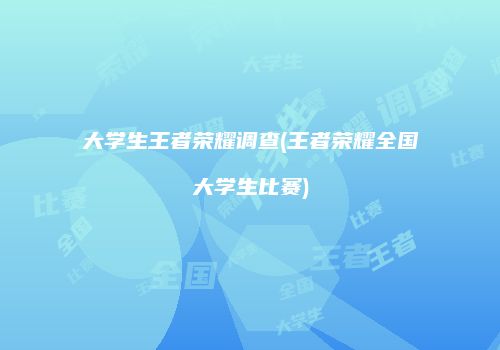 大学生王者荣耀调查(王者荣耀全国大学生比赛)