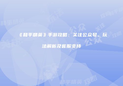 《和平精英》手游攻略：关注公众号、玩法解析及客服支持