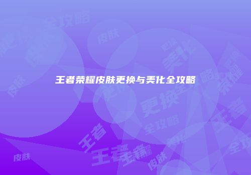 王者荣耀皮肤更换与美化全攻略