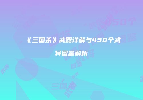 《三国杀》武器详解与450个武将图鉴解析