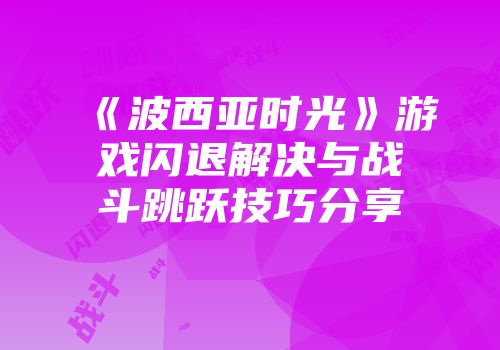 《波西亚时光》游戏闪退解决与战斗跳跃技巧分享