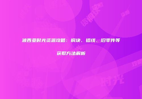 波西亚时光资源攻略：铜块、铝线、旧零件等获取方法解析