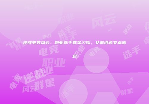 逆战电竞风云：职业选手群星闪耀，女解说蒋文卓崛起