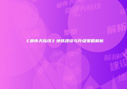 《都市天际线》地铁建设与升级策略解析