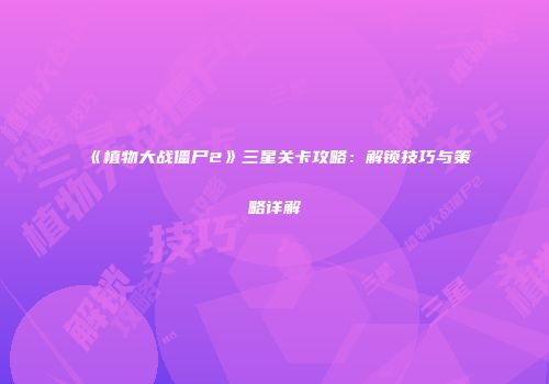 《植物大战僵尸2》三星关卡攻略：解锁技巧与策略详解