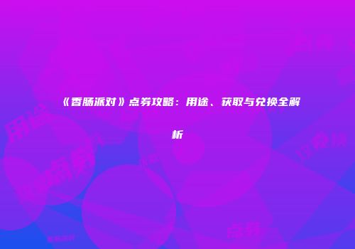 《香肠派对》点券攻略：用途、获取与兑换全解析