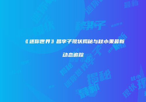 《迷你世界》昌李子现状揭秘与秋小果最新动态追踪