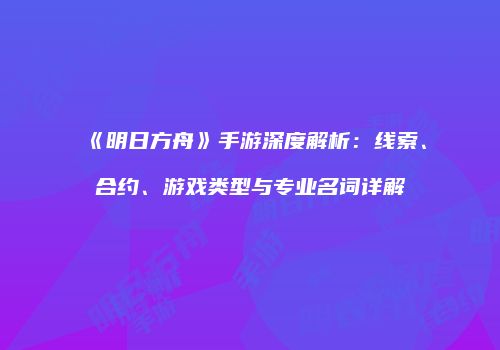 《明日方舟》手游深度解析：线索、合约、游戏类型与专业名词详解