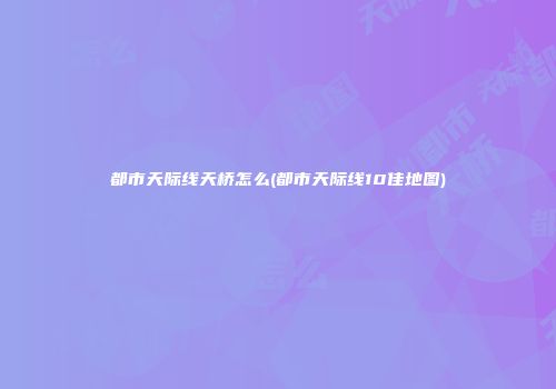 都市天际线天桥怎么(都市天际线10佳地图)