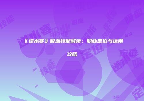 《逆水寒》吸血技能解析：职业定位与运用攻略