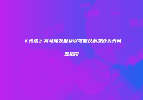 《光遇》高马尾发型获取攻略及解决额头光问题指南
