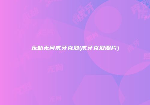 永劫无间虎牙克烈(虎牙克烈照片)