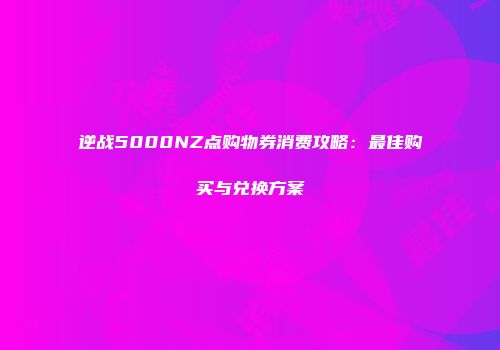 逆战5000NZ点购物券消费攻略：最佳购买与兑换方案