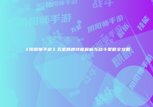 《阴阳师手游》五星麒麟技能解析与战斗策略全攻略