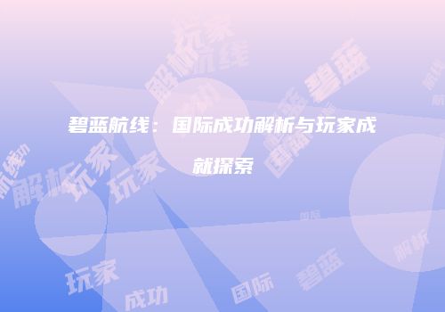 碧蓝航线：国际成功解析与玩家成就探索