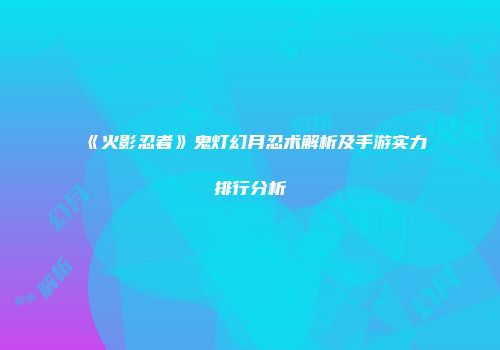 《火影忍者》鬼灯幻月忍术解析及手游实力排行分析