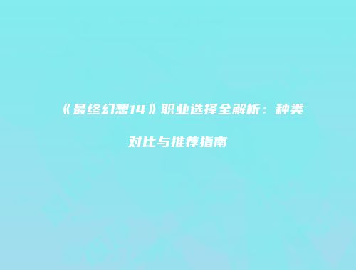 《最终幻想14》职业选择全解析：种类对比与推荐指南