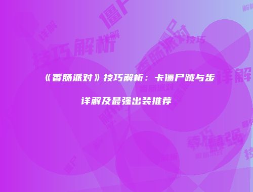 《香肠派对》技巧解析：卡僵尸跳与步详解及最强出装推荐
