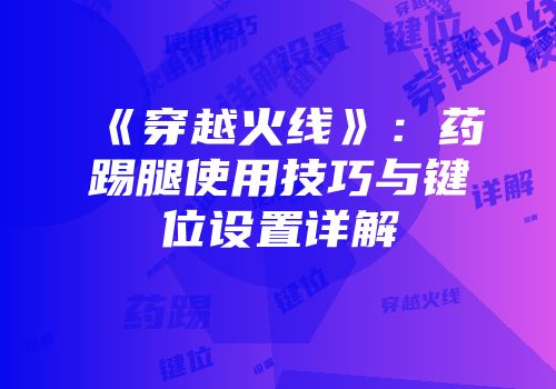 《穿越火线》：药踢腿使用技巧与键位设置详解