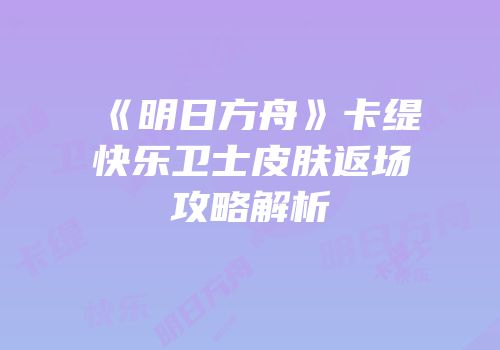 《明日方舟》卡缇快乐卫士皮肤返场攻略解析
