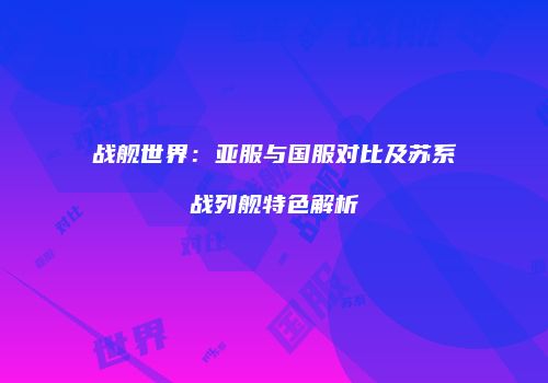 战舰世界：亚服与国服对比及苏系战列舰特色解析