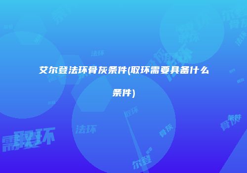 艾尔登法环骨灰条件(取环需要具备什么条件)