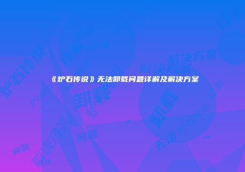 《炉石传说》无法卸载问题详解及解决方案